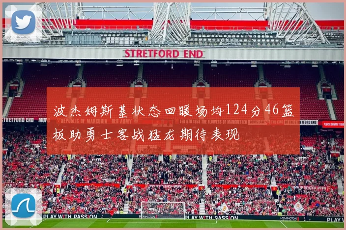 波杰姆斯基状态回暖场均124分46篮板助勇士客战猛龙期待表现