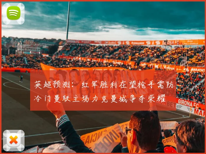 英超预测：红军胜利在望枪手需防冷门曼联主场力克曼城争夺荣耀