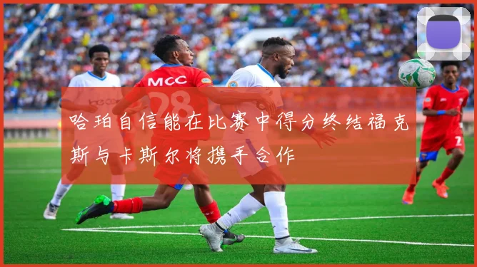 哈珀自信能在比赛中得分终结福克斯与卡斯尔将携手合作