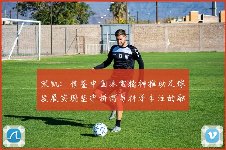 宋凯：借鉴中国冰雪精神推动足球发展实现坚守拼搏与科学专注的融合
