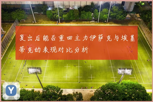 复出后能否重回主力伊萨克与埃基蒂克的表现对比分析