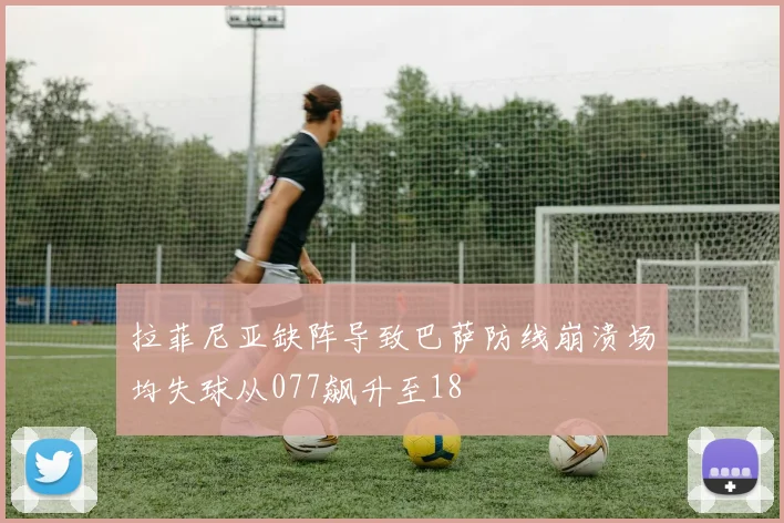 拉菲尼亚缺阵导致巴萨防线崩溃场均失球从077飙升至18