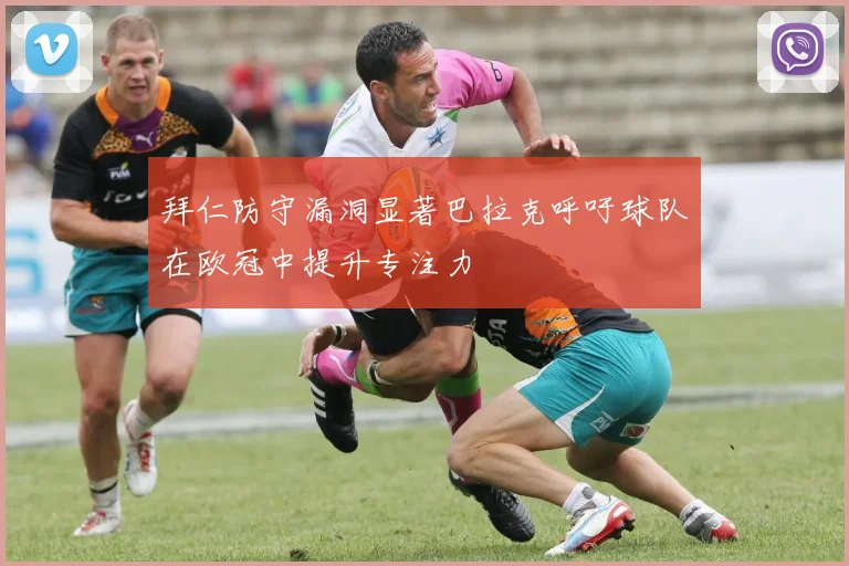 拜仁防守漏洞显著巴拉克呼吁球队在欧冠中提升专注力