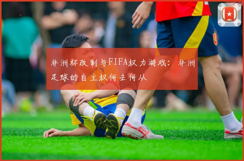 非洲杯改制与FIFA权力游戏：非洲足球的自主权何去何从