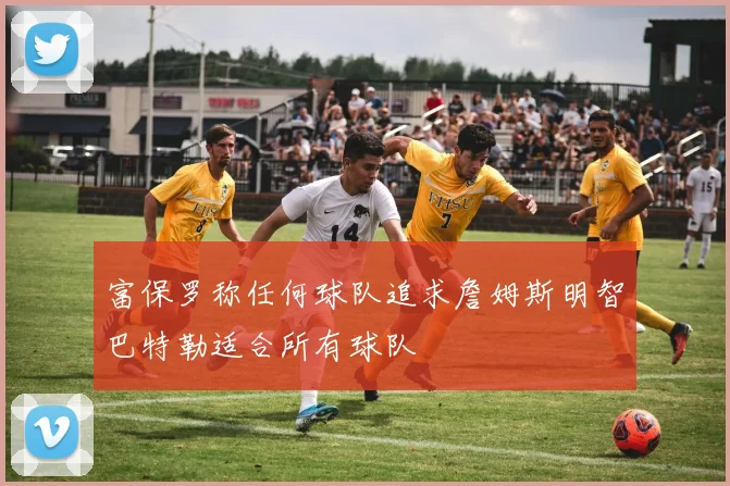 富保罗称任何球队追求詹姆斯明智巴特勒适合所有球队