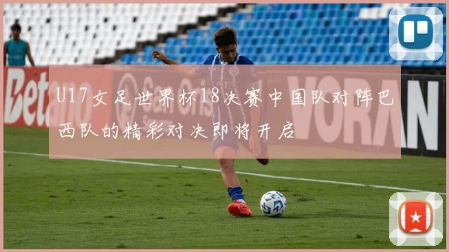 U17女足世界杯18决赛中国队对阵巴西队的精彩对决即将开启