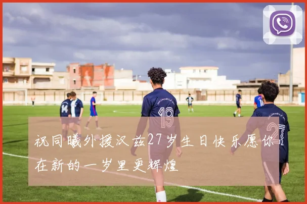 祝同曦外援汉兹27岁生日快乐愿你在新的一岁里更辉煌