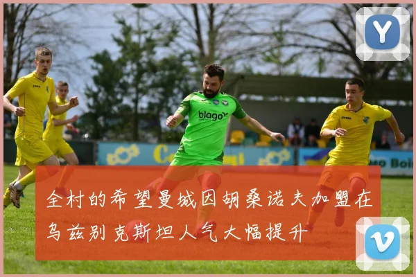 全村的希望曼城因胡桑诺夫加盟在乌兹别克斯坦人气大幅提升