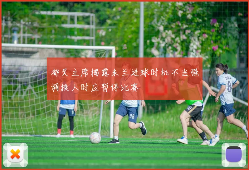 都灵主席揭露米兰进球时机不当强调换人时应暂停比赛