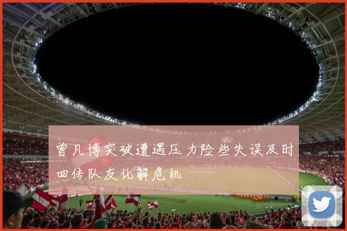 曾凡博突破遭遇压力险些失误及时回传队友化解危机