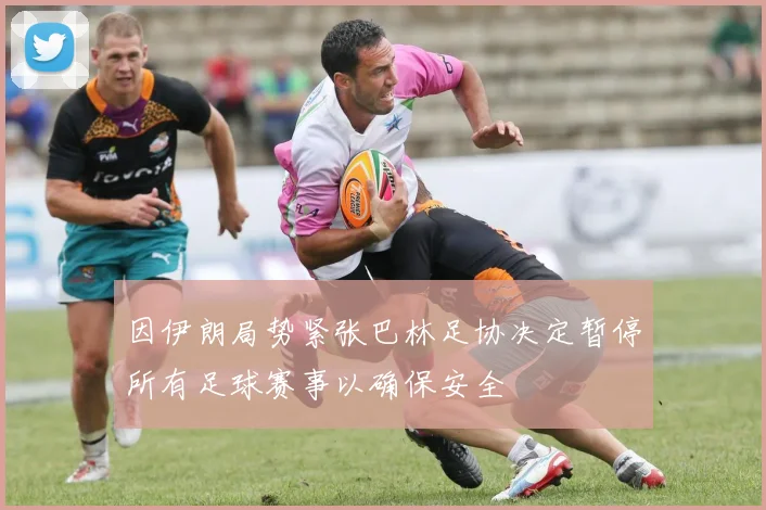 因伊朗局势紧张巴林足协决定暂停所有足球赛事以确保安全