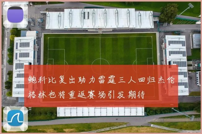 鲍科比复出助力雷霆三人回归杰伦格林也将重返赛场引发期待