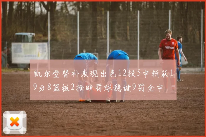 凯尔登替补表现出色12投5中斩获19分8篮板2抢断罚球稳健9罚全中