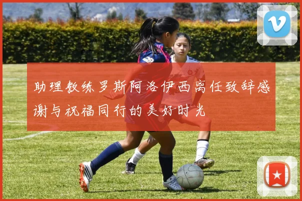 助理教练罗斯阿洛伊西离任致辞感谢与祝福同行的美好时光