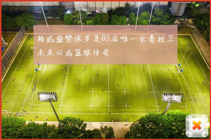 路威盛赞保罗是05届唯一长青控卫未来必成篮球传奇