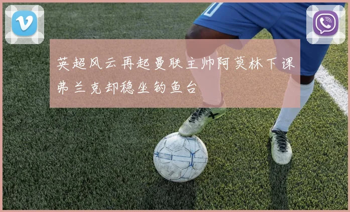 英超风云再起曼联主帅阿莫林下课弗兰克却稳坐钓鱼台