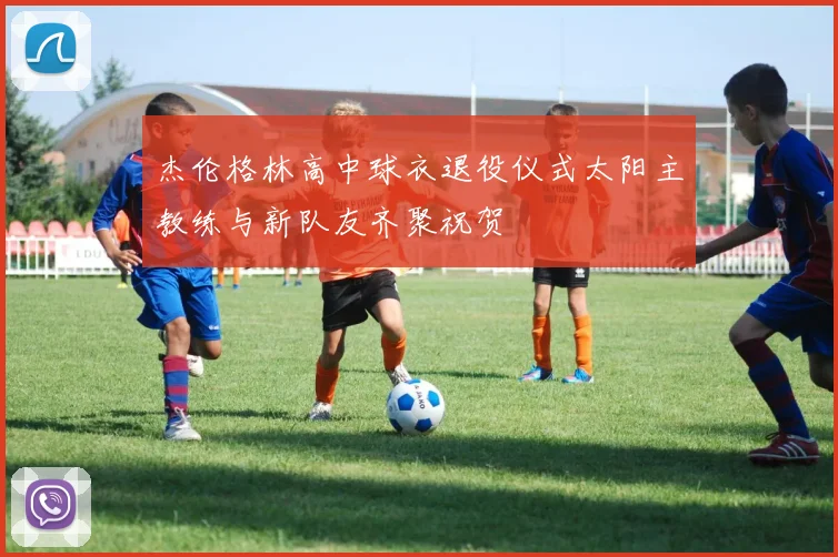杰伦格林高中球衣退役仪式太阳主教练与新队友齐聚祝贺