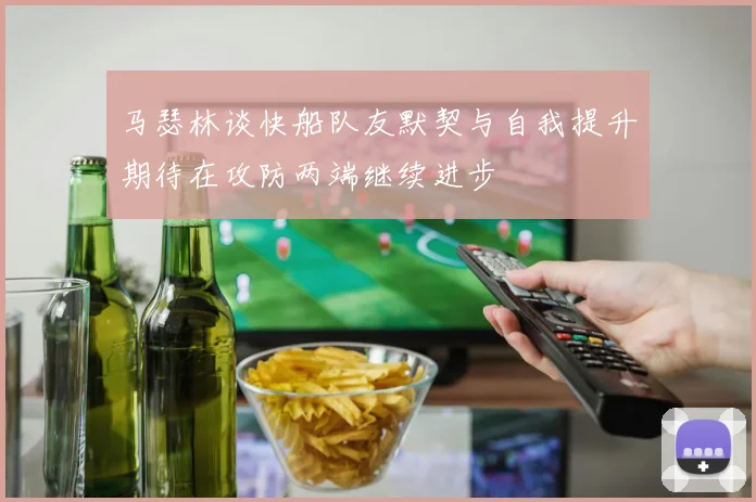 马瑟林谈快船队友默契与自我提升期待在攻防两端继续进步