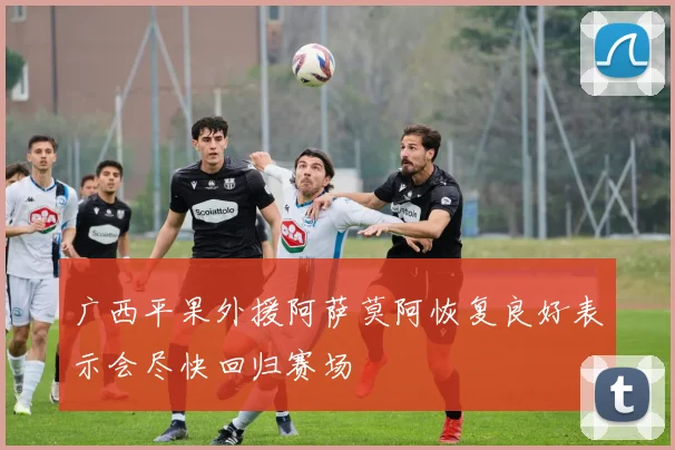 广西平果外援阿萨莫阿恢复良好表示会尽快回归赛场