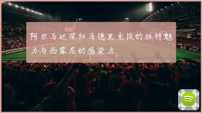 阿尔马达深知马德里竞技的独特魅力与西蒙尼的感染力