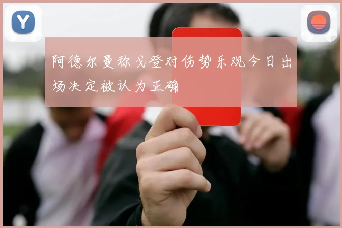 阿德尔曼称戈登对伤势乐观今日出场决定被认为正确
