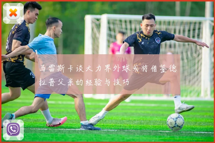 马雷斯卡谈大力界外球或将借鉴德拉普父亲的经验与技巧