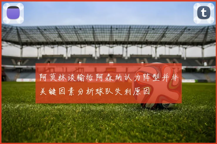 阿莫林谈输给阿森纳认为阵型并非关键因素分析球队失利原因