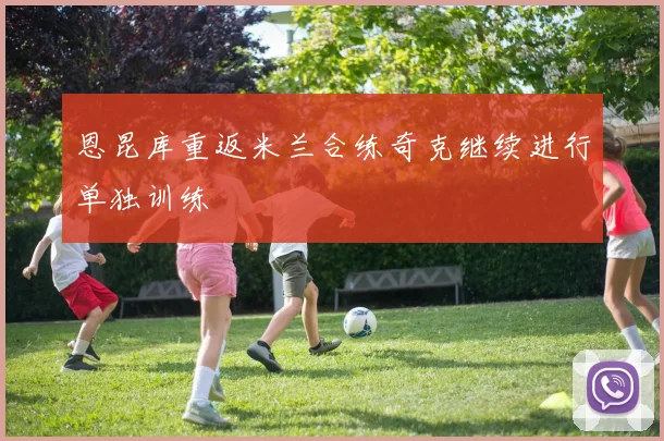 恩昆库重返米兰合练奇克继续进行单独训练