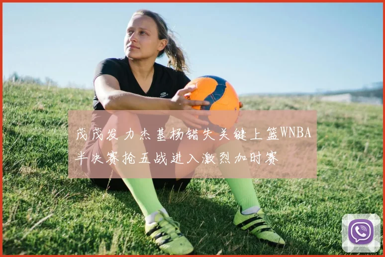茂茂发力杰基杨错失关键上篮WNBA半决赛抢五战进入激烈加时赛