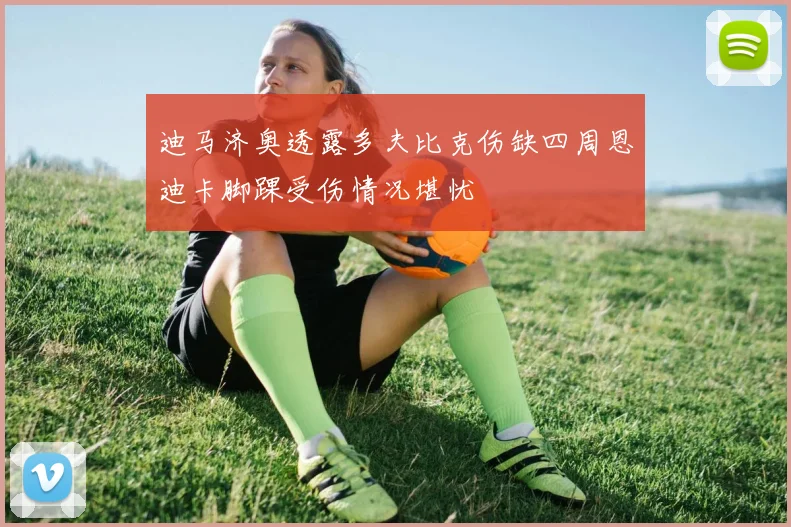 迪马济奥透露多夫比克伤缺四周恩迪卡脚踝受伤情况堪忧