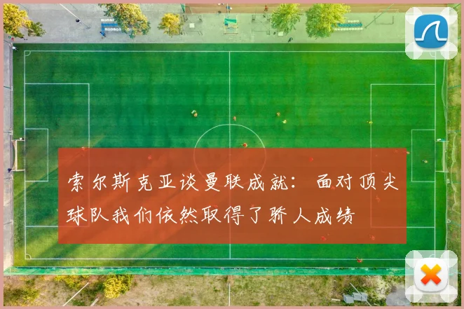 索尔斯克亚谈曼联成就：面对顶尖球队我们依然取得了骄人成绩