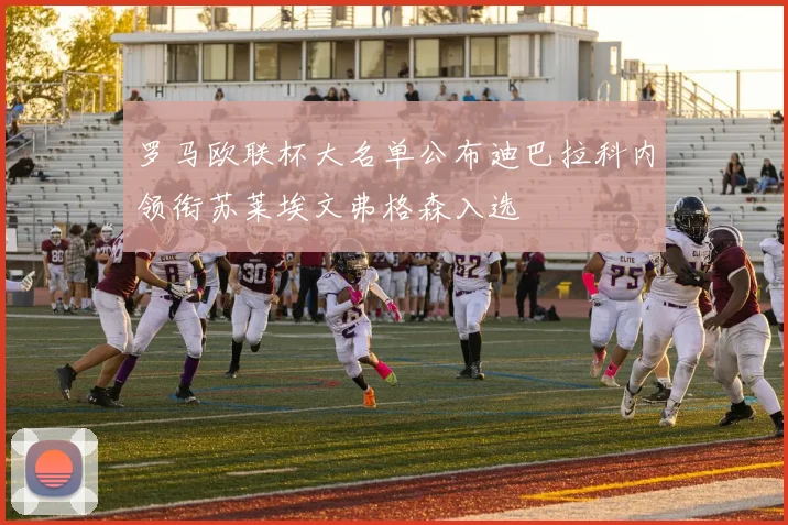 罗马欧联杯大名单公布迪巴拉科内领衔苏莱埃文弗格森入选