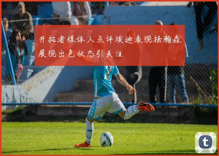 开拓者媒体人点评埃迪表现杨瀚森展现出色状态引关注