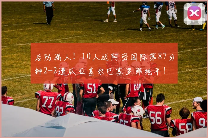 后防漏人！10人迈阿密国际第87分钟2-2遭瓜亚基尔巴塞罗那绝平！