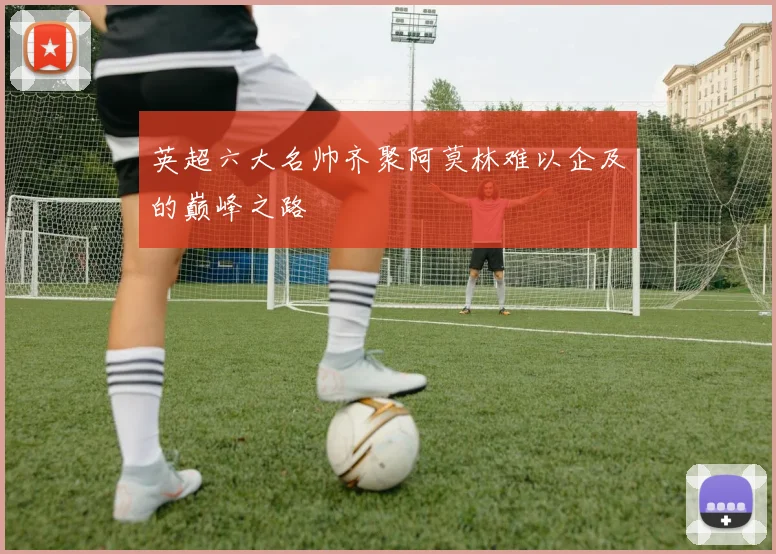 英超六大名帅齐聚阿莫林难以企及的巅峰之路