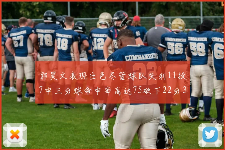 郭昊文表现出色尽管球队失利11投7中三分球命中率高达75砍下22分3篮板3助攻