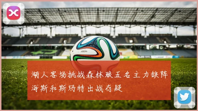 湖人客场挑战森林狼五名主力缺阵海斯和斯玛特出战存疑