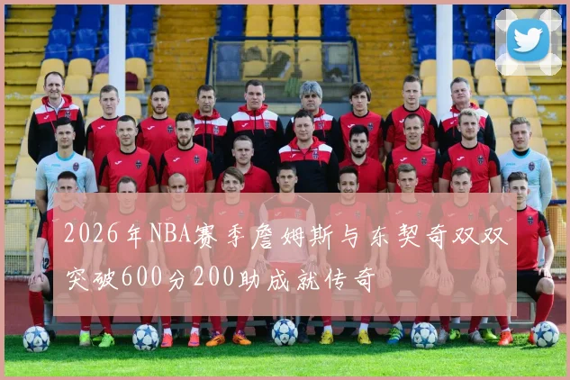 2026年NBA赛季詹姆斯与东契奇双双突破600分200助成就传奇