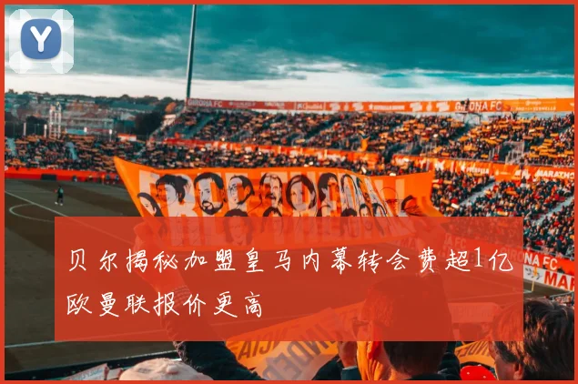 贝尔揭秘加盟皇马内幕转会费超1亿欧曼联报价更高