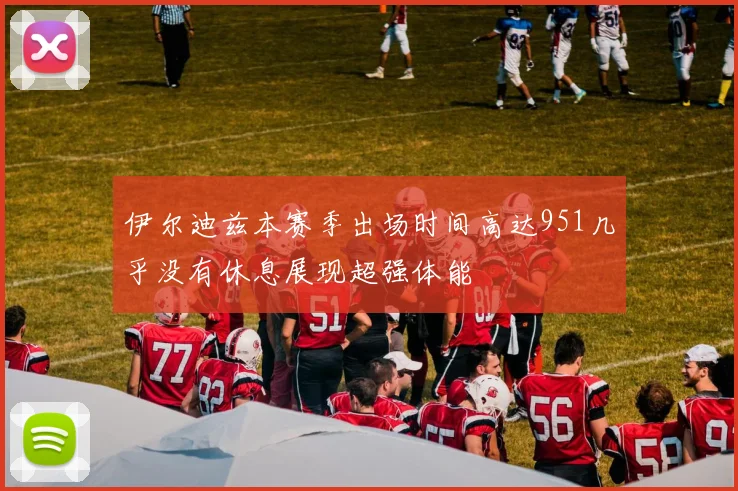 伊尔迪兹本赛季出场时间高达951几乎没有休息展现超强体能