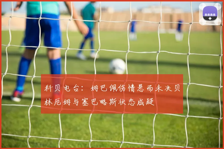 科贝电台：姆巴佩伤情悬而未决贝林厄姆与塞巴略斯状态成疑