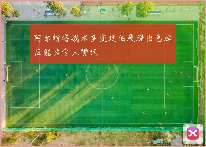 阿尔特塔战术多变廷伯展现出色适应能力令人赞叹