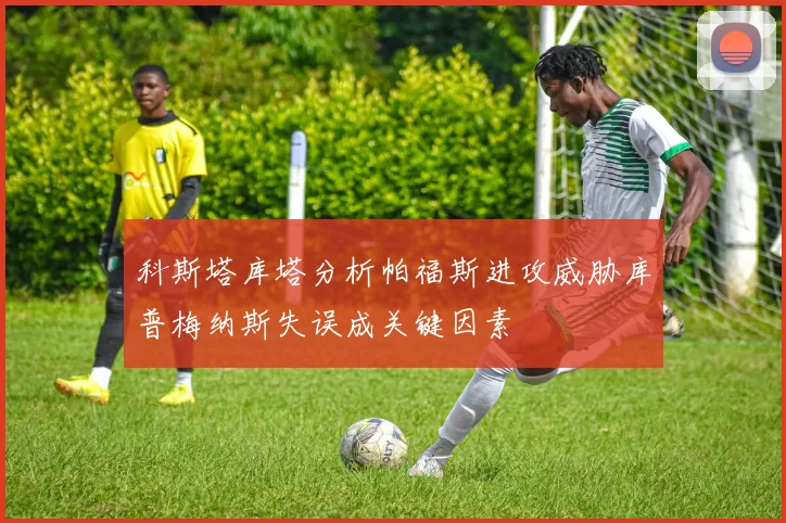 科斯塔库塔分析帕福斯进攻威胁库普梅纳斯失误成关键因素