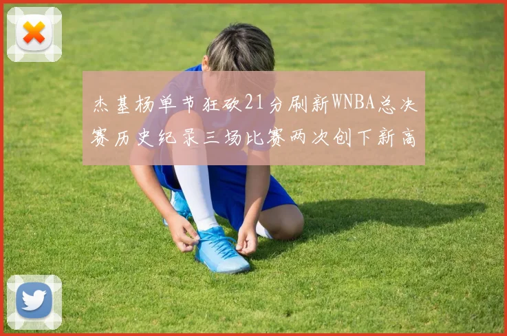 杰基杨单节狂砍21分刷新WNBA总决赛历史纪录三场比赛两次创下新高