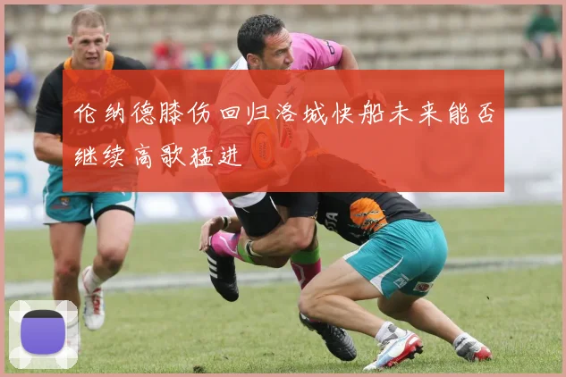 伦纳德膝伤回归洛城快船未来能否继续高歌猛进