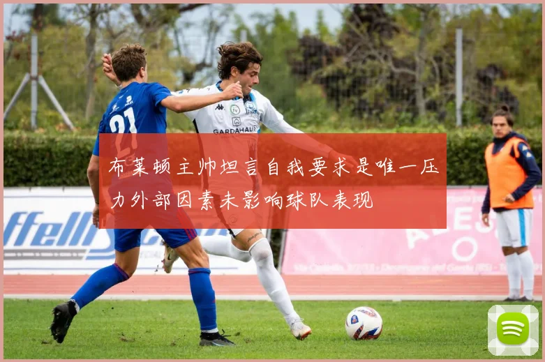 布莱顿主帅坦言自我要求是唯一压力外部因素未影响球队表现