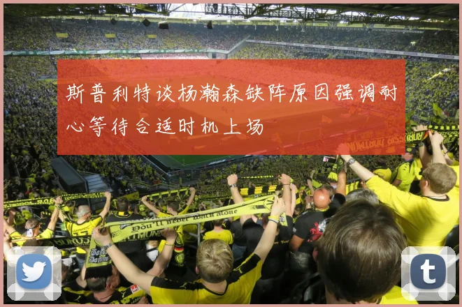 斯普利特谈杨瀚森缺阵原因强调耐心等待合适时机上场