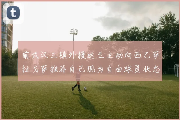 前武汉三镇外援达兰主动向西乙萨拉戈萨推荐自己现为自由球员状态良好