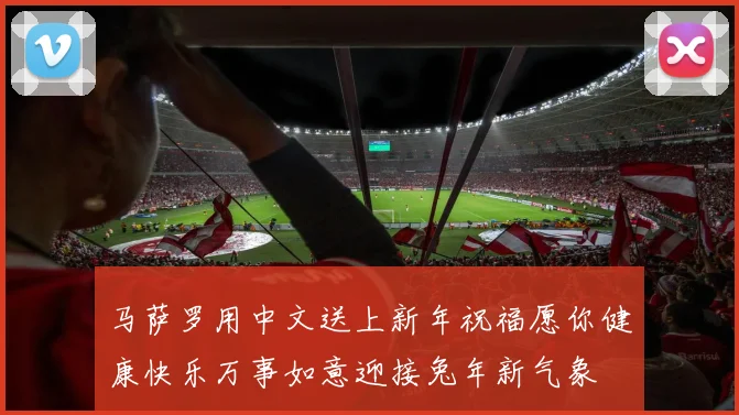 马萨罗用中文送上新年祝福愿你健康快乐万事如意迎接兔年新气象