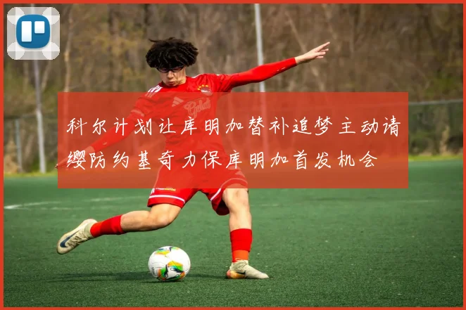 科尔计划让库明加替补追梦主动请缨防约基奇力保库明加首发机会